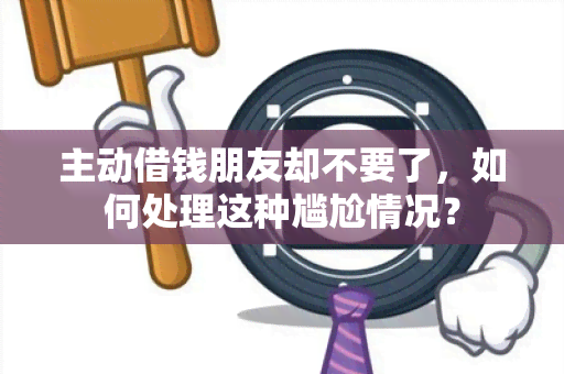 主动借钱朋友却不要了，如何处理这种尴尬情况？