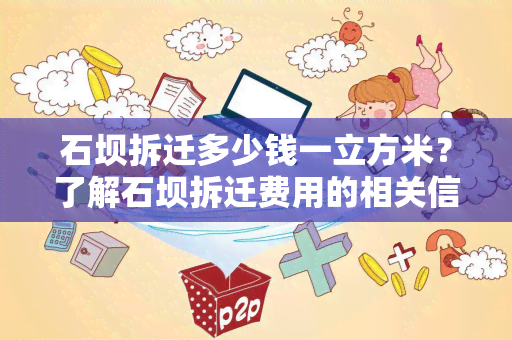 石坝拆迁多少钱一立方米？了解石坝拆迁费用的相关信息