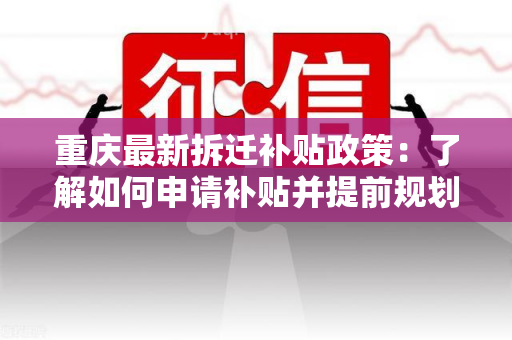 重庆最新拆迁补贴政策：了解如何申请补贴并提前规划您的房屋拆迁事宜