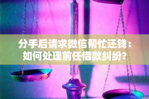 分手后请求微信帮忙还钱：如何处理前任借款纠纷？