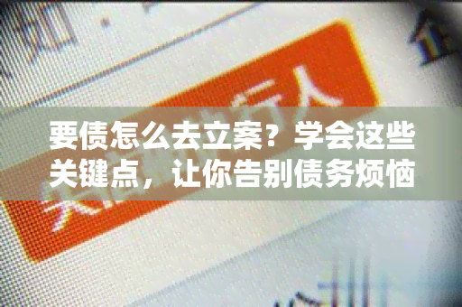 要债怎么去立案？学会这些关键点，让你告别债务烦恼！