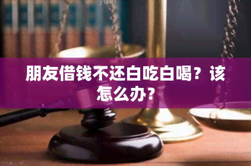 朋友借钱不还白吃白喝？该怎么办？