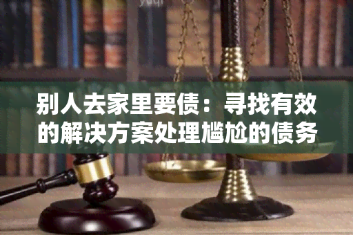 别人去家里要债：寻找有效的解决方案处理尴尬的债务问题