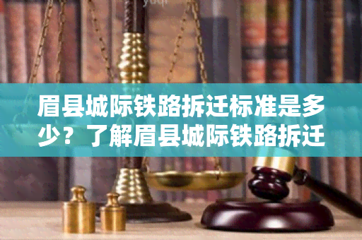 眉县城际铁路拆迁标准是多少？了解眉县城际铁路拆迁的相关规定和标准