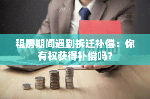 租房期间遇到拆迁补偿：你有权获得补偿吗？