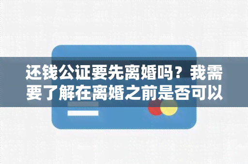 还钱公证要先离婚吗？我需要了解在离婚之前是否可以进行还钱公证的相关信息