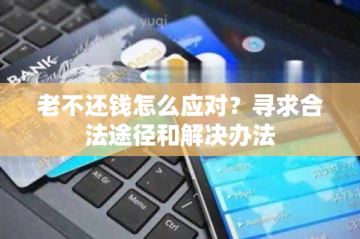 老不还钱怎么应对？寻求合法途径和解决办法