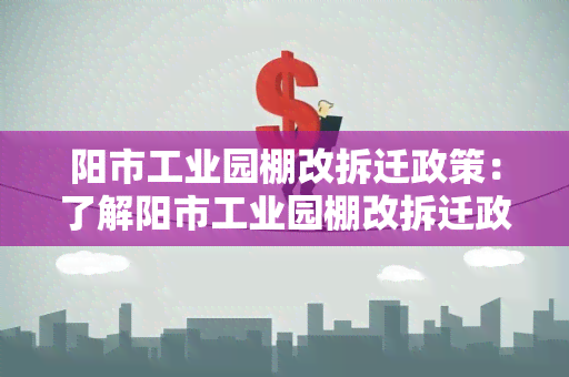 阳市工业园棚改拆迁政策：了解阳市工业园棚改拆迁政策的最新规定及补偿标准