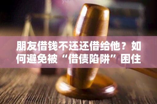 朋友借钱不还还借给他？如何避免被“借债陷阱”困住？