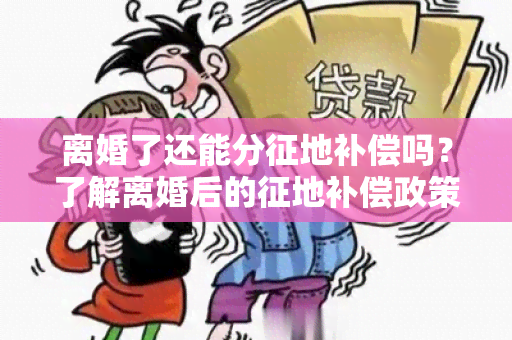 离婚了还能分征地补偿吗？了解离婚后的征地补偿政策