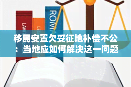 移民安置欠妥征地补偿不公：当地应如何解决这一问题？