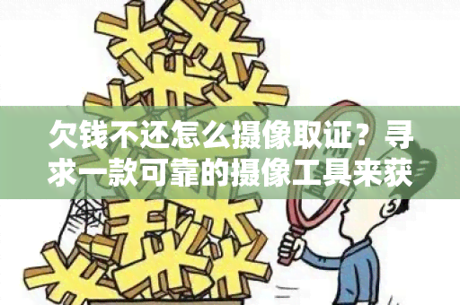 欠钱不还怎么摄像取证？寻求一款可靠的摄像工具来获取证据！