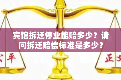 宾馆拆迁停业能赔多少？请问拆迁赔偿标准是多少？