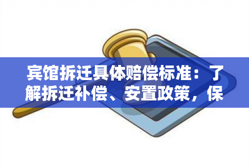 宾馆拆迁具体赔偿标准：了解拆迁补偿、安置政策，保障权益的详细指南