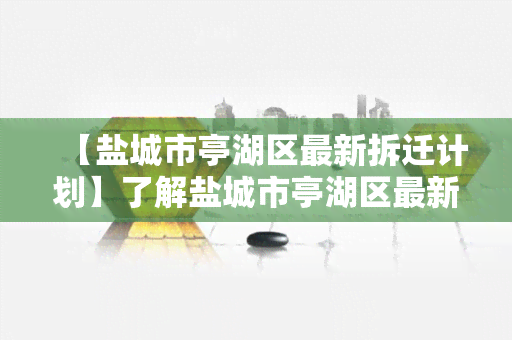 【盐城市亭湖区最新拆迁计划】了解盐城市亭湖区最新的拆迁计划及相关政策