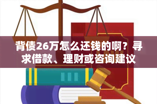 背债26万怎么还钱的啊？寻求借款、理财或咨询建议