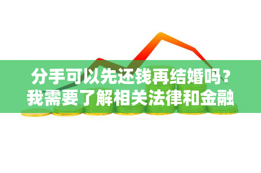 分手可以先还钱再结婚吗？我需要了解相关法律和金融建议。