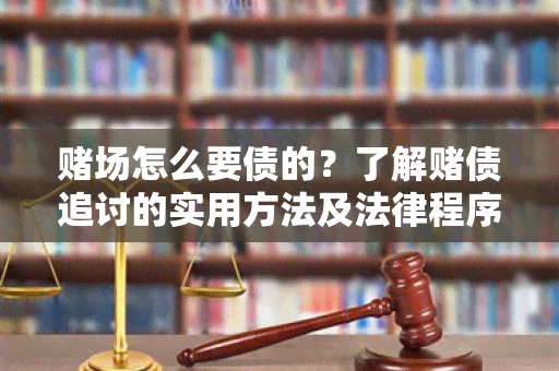 场怎么要债的？了解债追讨的实用方法及法律程序