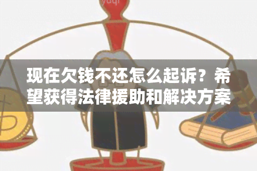 现在欠钱不还怎么起诉？希望获得法律援助和解决方案！