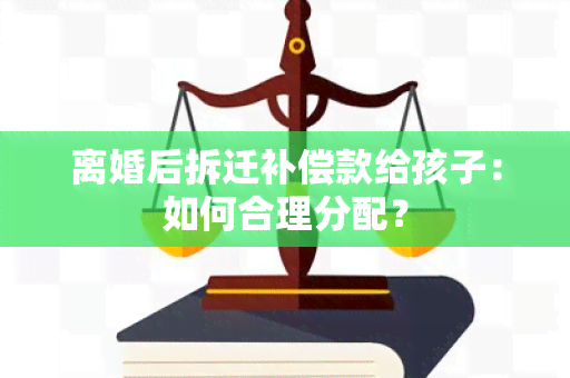 离婚后拆迁补偿款给孩子：如何合理分配？