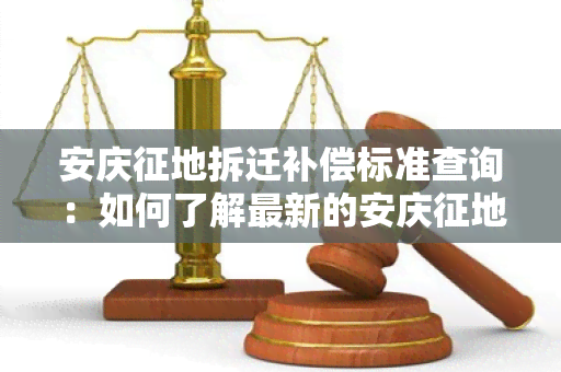 安庆征地拆迁补偿标准查询：如何了解最新的安庆征地拆迁补偿标准？