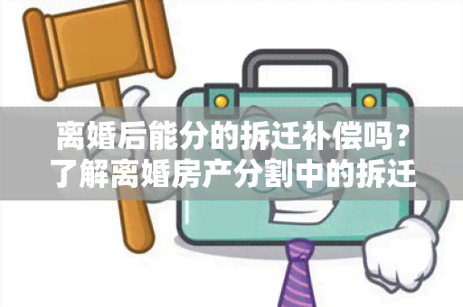 离婚后能分的拆迁补偿吗？了解离婚房产分割中的拆迁补偿分配规定