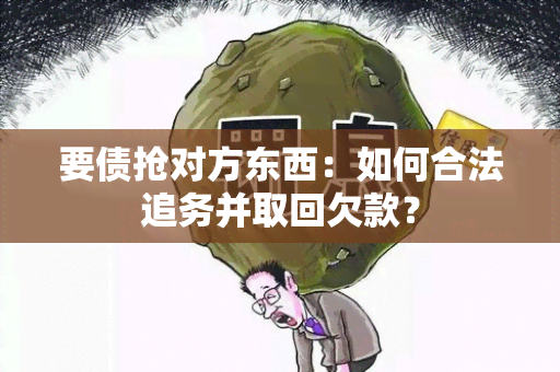 要债抢对方东西：如何合法追务并取回欠款？