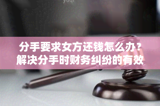 分手要求女方还钱怎么办？解决分手时财务纠纷的有效方法