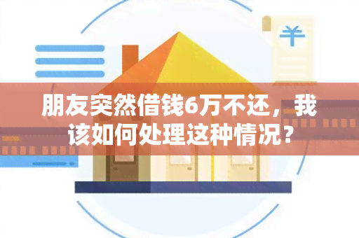 朋友突然借钱6万不还，我该如何处理这种情况？