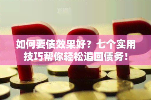 如何要债效果好？七个实用技巧帮你轻松追回债务！