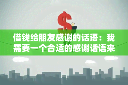 借钱给朋友感谢的话语：我需要一个合适的感谢话语来表达我的感激