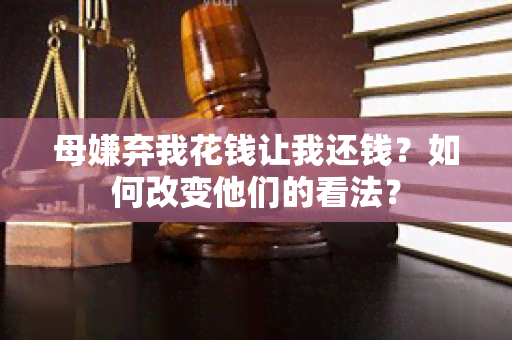 母嫌弃我花钱让我还钱？如何改变他们的看法？