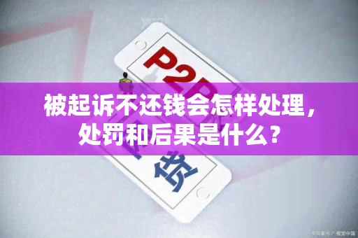 被起诉不还钱会怎样处理，处罚和后果是什么？