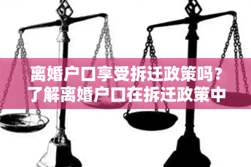 离婚户口享受拆迁政策吗？了解离婚户口在拆迁政策中的权益保障