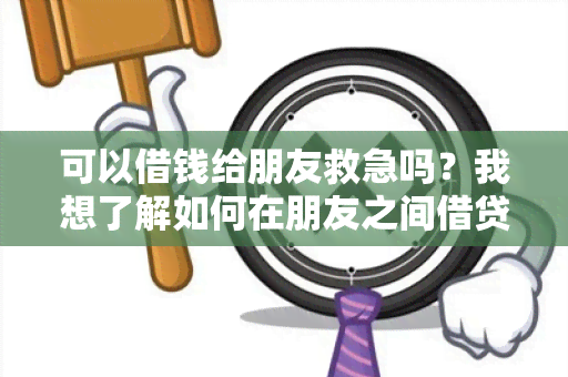 可以借钱给朋友救急吗？我想了解如何在朋友之间借贷款的相关规定和风险。