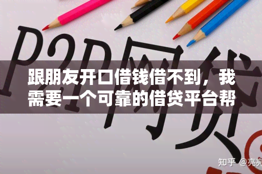 跟朋友开口借钱借不到，我需要一个可靠的借贷平台帮助我解决急需资金的问题