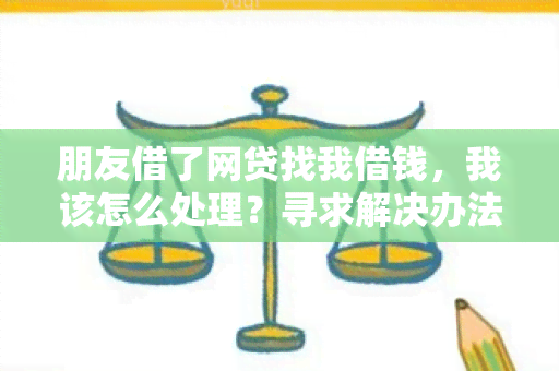 朋友借了网贷找我借钱，我该怎么处理？寻求解决办法。