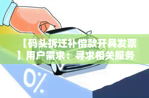 【码头拆迁补偿款开具发票】用户需求：寻求相关服务及了解开具发票所需的流程和要求