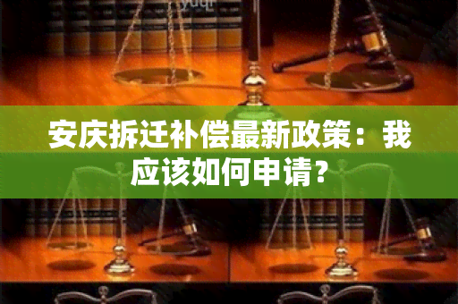 安庆拆迁补偿最新政策：我应该如何申请？