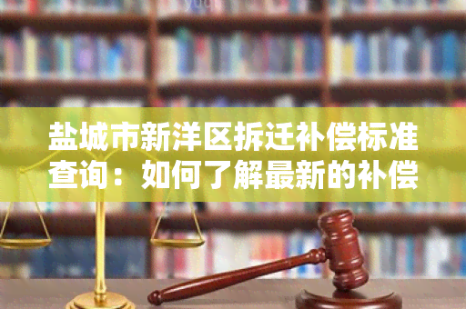 盐城市新洋区拆迁补偿标准查询：如何了解最新的补偿政策？