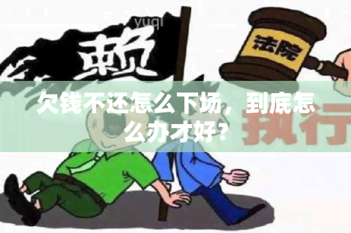 欠钱不还怎么下场，到底怎么办才好？