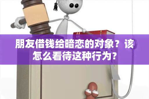 朋友借钱给暗恋的对象？该怎么看待这种行为？