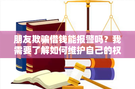 朋友欺借钱能报警吗？我需要了解如何维护自己的权益