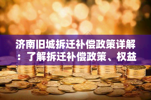 济南旧城拆迁补偿政策详解：了解拆迁补偿政策、权益保障等重要知识