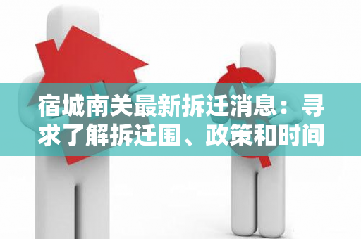 宿城南关最新拆迁消息：寻求了解拆迁围、政策和时间表的居民需要帮助