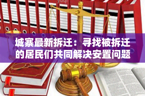 城寨最新拆迁：寻找被拆迁的居民们共同解决安置问题