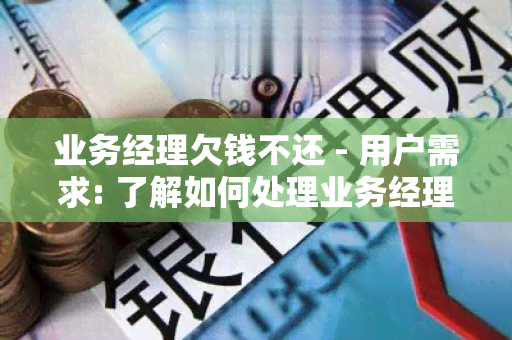 业务经理欠钱不还 - 用户需求: 了解如何处理业务经理拖欠款的情况