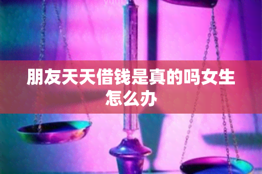 朋友天天借钱是真的吗女生怎么办