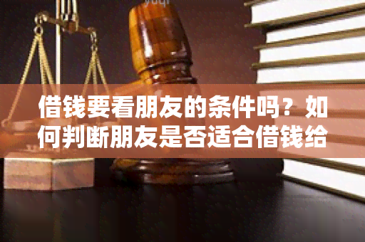 借钱要看朋友的条件吗？如何判断朋友是否适合借钱给你？