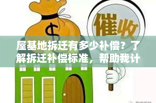 屋基地拆迁有多少补偿？了解拆迁补偿标准，帮助我计划财务！